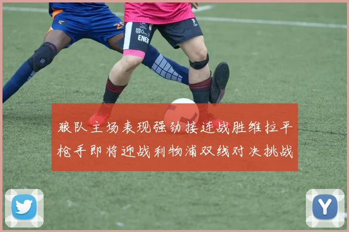 狼队主场表现强劲接连战胜维拉平枪手即将迎战利物浦双线对决挑战升级