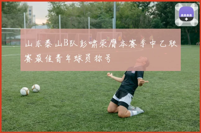 山东泰山B队彭啸荣膺本赛季中乙联赛最佳青年球员称号