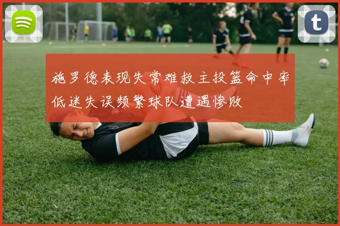 施罗德表现失常难救主投篮命中率低迷失误频繁球队遭遇惨败