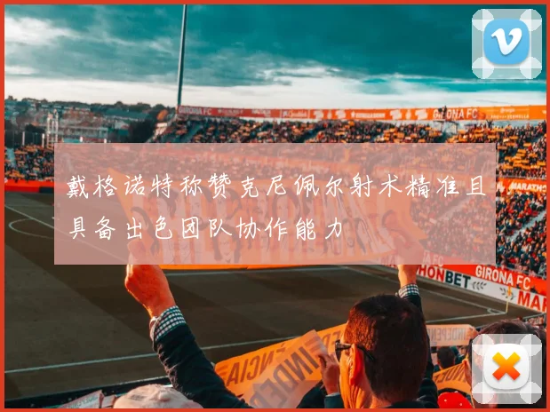 戴格诺特称赞克尼佩尔射术精准且具备出色团队协作能力