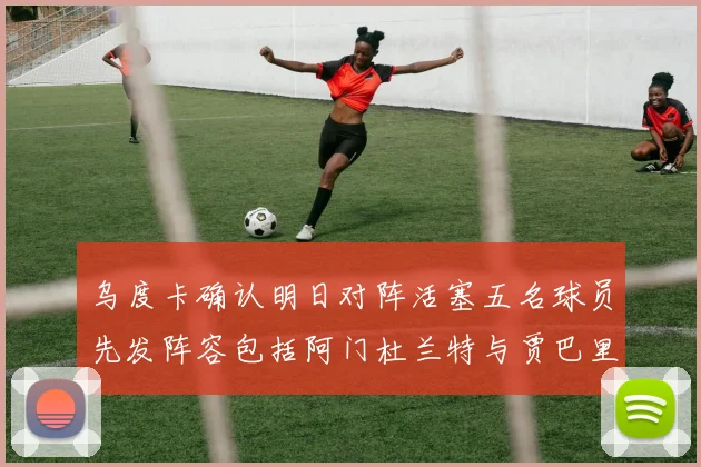 乌度卡确认明日对阵活塞五名球员先发阵容包括阿门杜兰特与贾巴里申京亚当斯