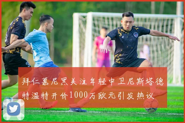拜仁慕尼黑关注年轻中卫尼斯塔德特温特开价1000万欧元引发热议