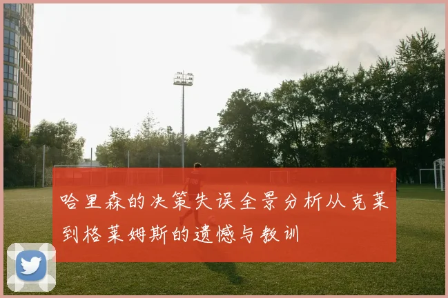 哈里森的决策失误全景分析从克莱到格莱姆斯的遗憾与教训