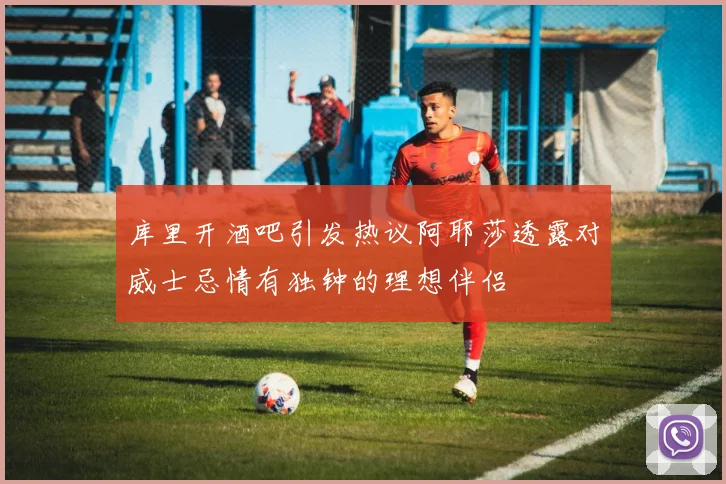 库里开酒吧引发热议阿耶莎透露对威士忌情有独钟的理想伴侣