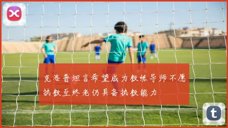 克洛普坦言希望成为教练导师不愿执教至终老仍具备执教能力