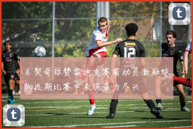 东契奇称赞雷迪克赛前动员激励球队近期比赛中表现最为尽兴