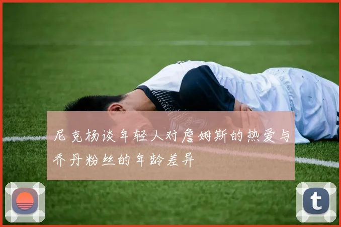 尼克杨谈年轻人对詹姆斯的热爱与乔丹粉丝的年龄差异