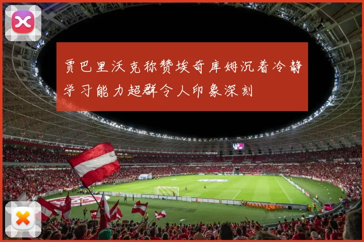 贾巴里沃克称赞埃奇库姆沉着冷静学习能力超群令人印象深刻