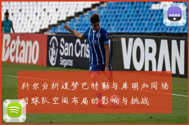 科尔分析追梦巴特勒与库明加同场对球队空间布局的影响与挑战