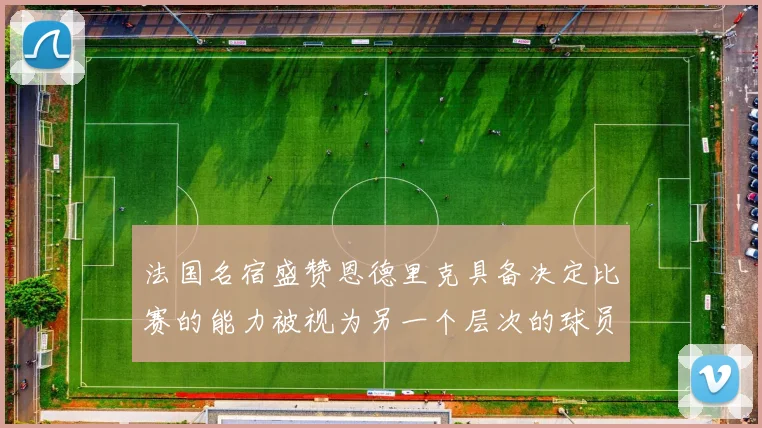 法国名宿盛赞恩德里克具备决定比赛的能力被视为另一个层次的球员