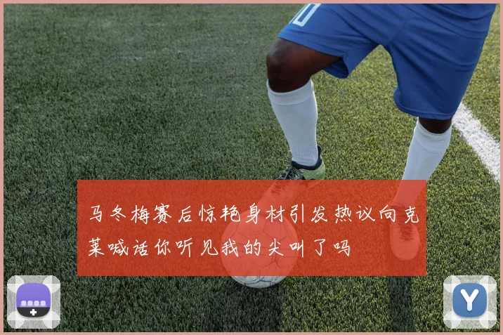 马冬梅赛后惊艳身材引发热议向克莱喊话你听见我的尖叫了吗