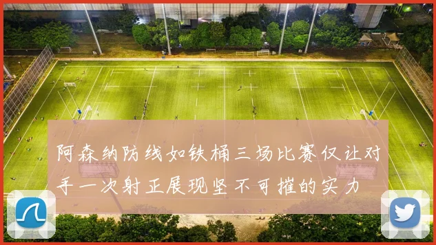 阿森纳防线如铁桶三场比赛仅让对手一次射正展现坚不可摧的实力