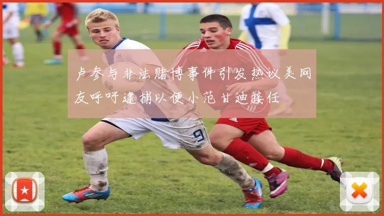 卢参与非法赌博事件引发热议美网友呼吁逮捕以便小范甘迪接任