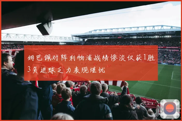 姆巴佩对阵利物浦战绩惨淡仅获1胜3负进球乏力表现堪忧