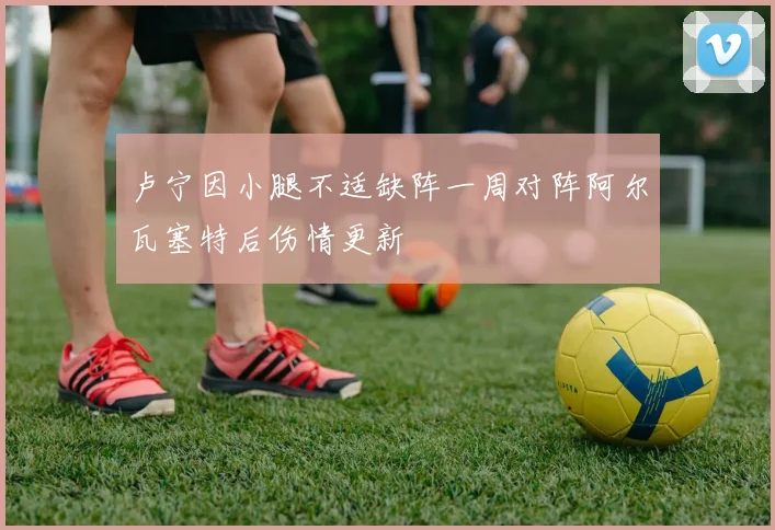 卢宁因小腿不适缺阵一周对阵阿尔瓦塞特后伤情更新