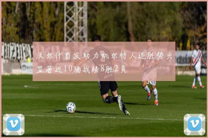 沃尔什首发助力凯尔特人连胜势头显著近10场战绩8胜2负