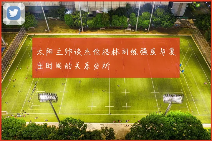 太阳主帅谈杰伦格林训练强度与复出时间的关系分析