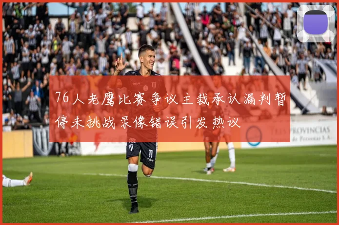 76人老鹰比赛争议主裁承认漏判暂停未挑战录像错误引发热议