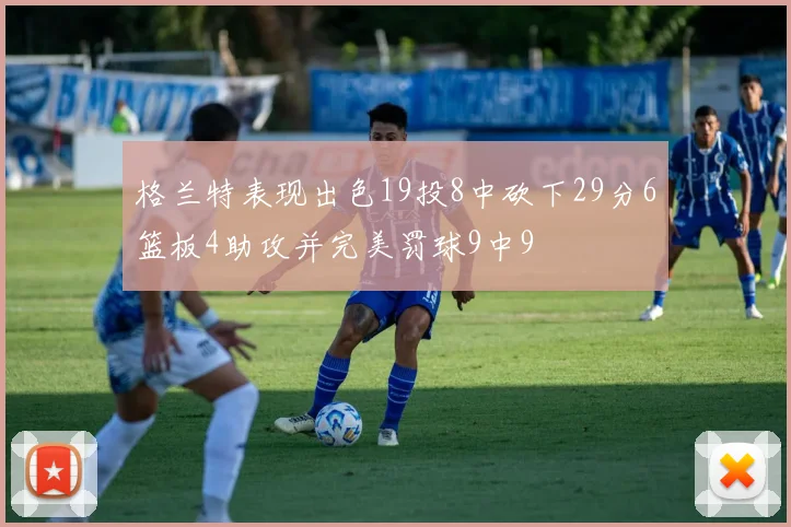 格兰特表现出色19投8中砍下29分6篮板4助攻并完美罚球9中9