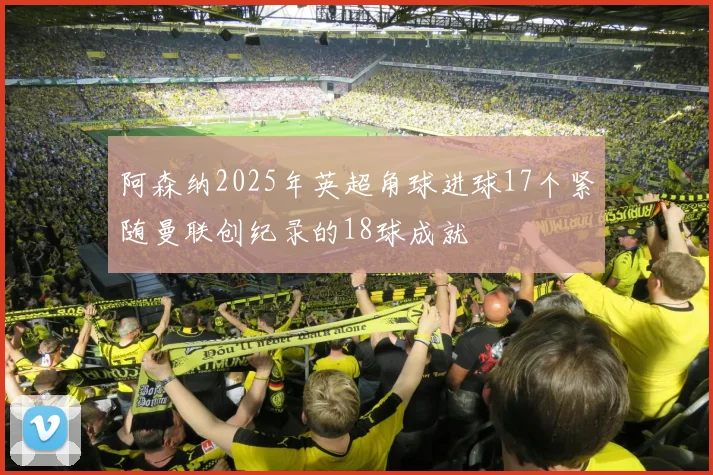 阿森纳2025年英超角球进球17个紧随曼联创纪录的18球成就