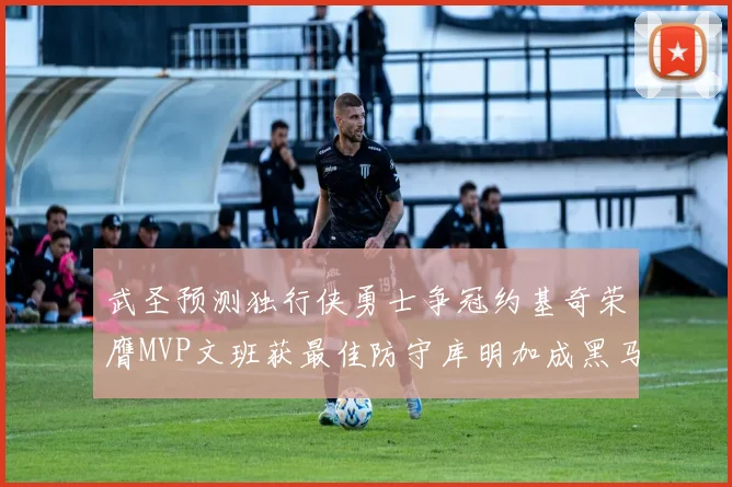 武圣预测独行侠勇士争冠约基奇荣膺MVP文班获最佳防守库明加成黑马赢家