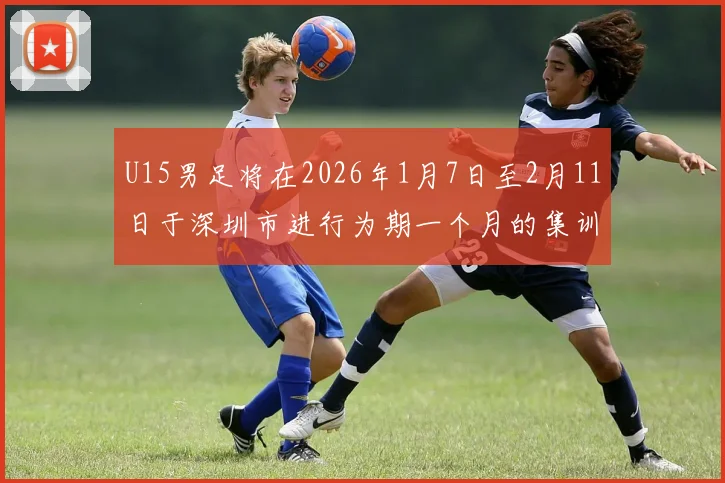U15男足将在2026年1月7日至2月11日于深圳市进行为期一个月的集训活动