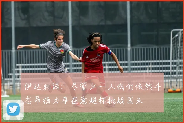 伊达利诺：尽管少一人我们依然斗志昂扬力争在意超杯挑战国米