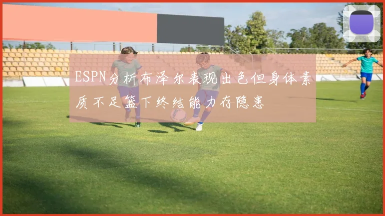 ESPN分析布泽尔表现出色但身体素质不足篮下终结能力存隐患