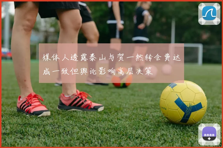 媒体人透露泰山与贺一然转会费达成一致但舆论影响高层决策