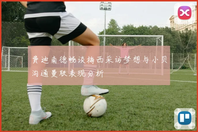 费迪南德畅谈梅西采访梦想与小贝沟通曼联表现分析