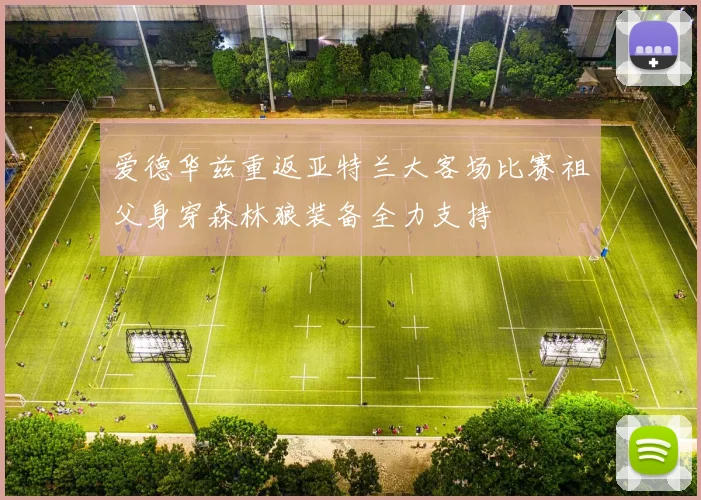 爱德华兹重返亚特兰大客场比赛祖父身穿森林狼装备全力支持