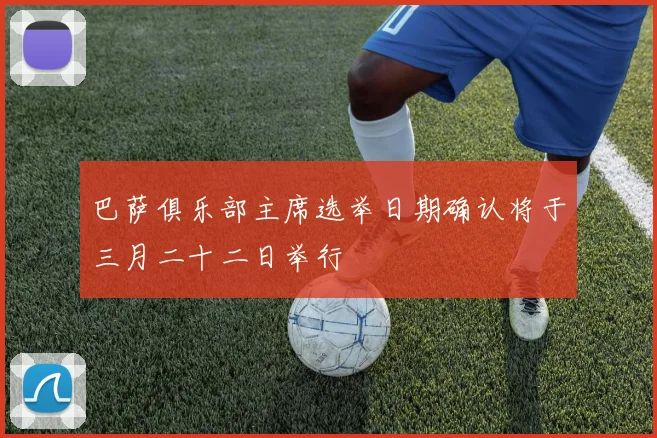 巴萨俱乐部主席选举日期确认将于三月二十二日举行
