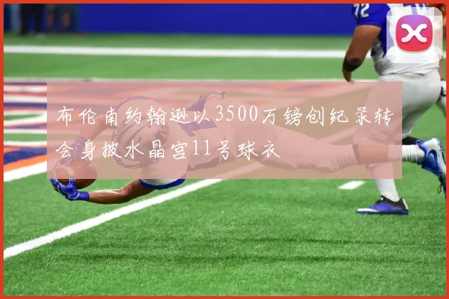 布伦南约翰逊以3500万镑创纪录转会身披水晶宫11号球衣