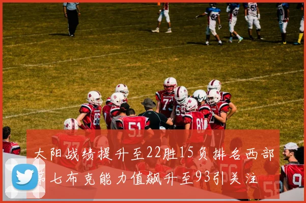 太阳战绩提升至22胜15负排名西部第七布克能力值飙升至93引关注