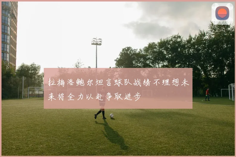 拉梅洛鲍尔坦言球队战绩不理想未来将全力以赴争取进步