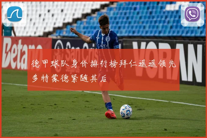 德甲球队身价排行榜拜仁遥遥领先多特蒙德紧随其后