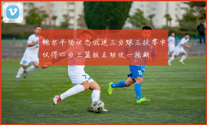 鲍尔半场状态低迷三分球三投零中仅得四分三篮板五助攻一抢断