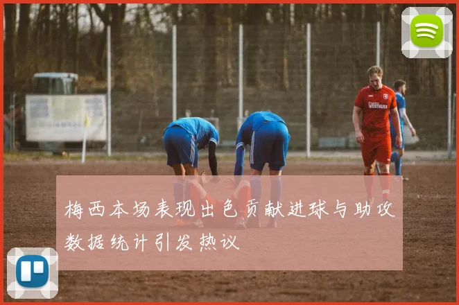梅西本场表现出色贡献进球与助攻数据统计引发热议