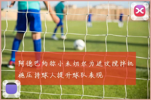 阿德巴约称小米切尔为进攻搅拌机施压持球人提升球队表现
