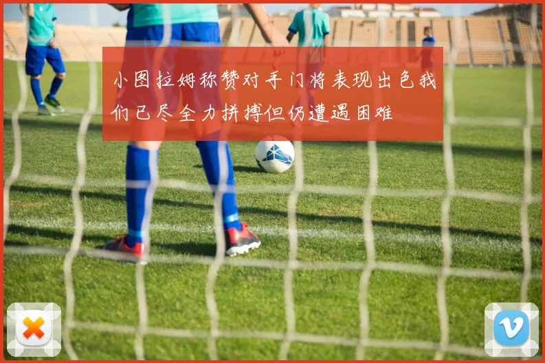 小图拉姆称赞对手门将表现出色我们已尽全力拼搏但仍遭遇困难