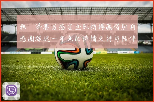 韩镕泽赛后感言全队拼搏赢得胜利感谢球迷一年来的热情支持与陪伴