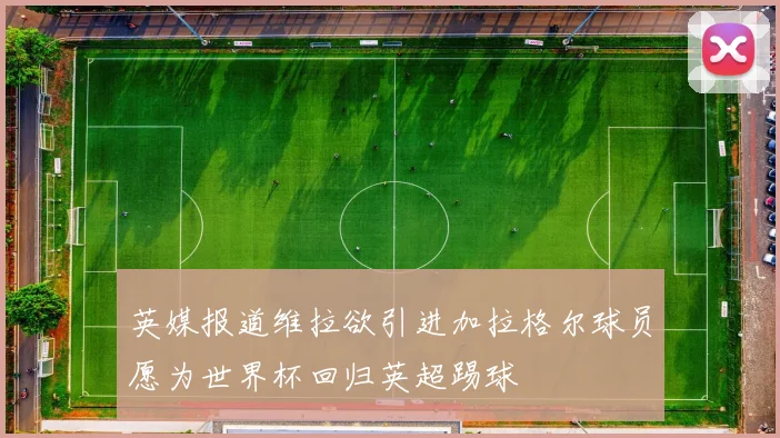 英媒报道维拉欲引进加拉格尔球员愿为世界杯回归英超踢球