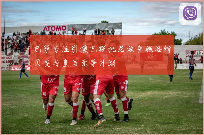 巴萨专注引援巴斯托尼放弃施洛特贝克与皇马竞争计划