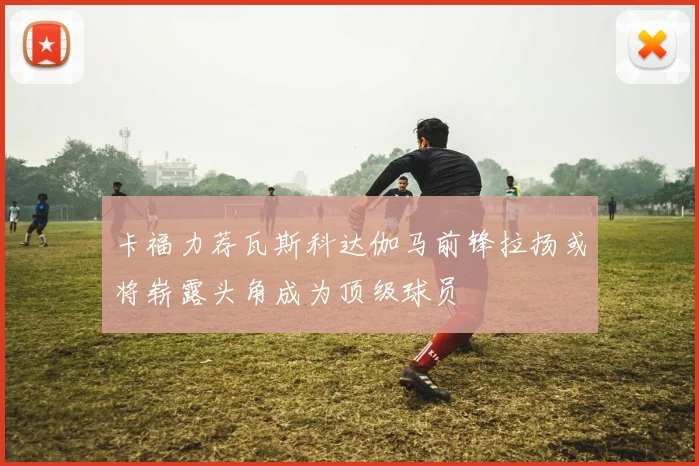 卡福力荐瓦斯科达伽马前锋拉扬或将崭露头角成为顶级球员