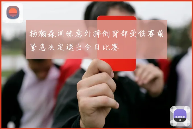 杨瀚森训练意外摔倒背部受伤赛前紧急决定退出今日比赛