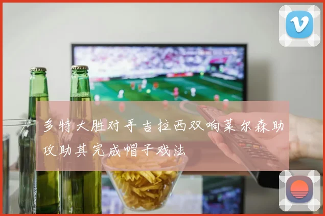 多特大胜对手吉拉西双响莱尔森助攻助其完成帽子戏法