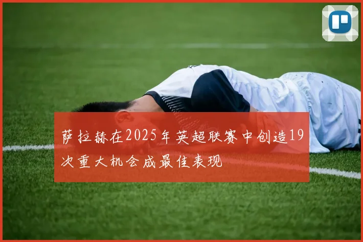 萨拉赫在2025年英超联赛中创造19次重大机会成最佳表现