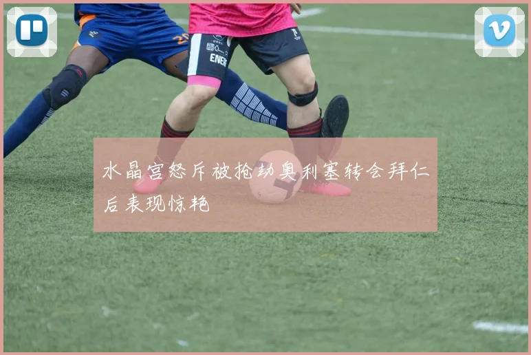 水晶宫怒斥被抢劫奥利塞转会拜仁后表现惊艳