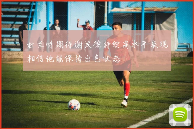 杜兰特期待谢泼德持续高水平表现相信他能保持出色状态