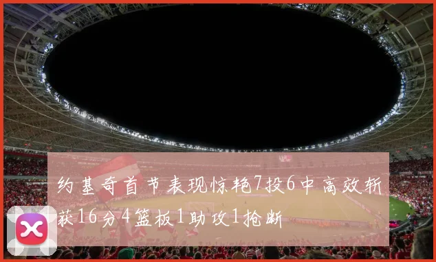 约基奇首节表现惊艳7投6中高效斩获16分4篮板1助攻1抢断